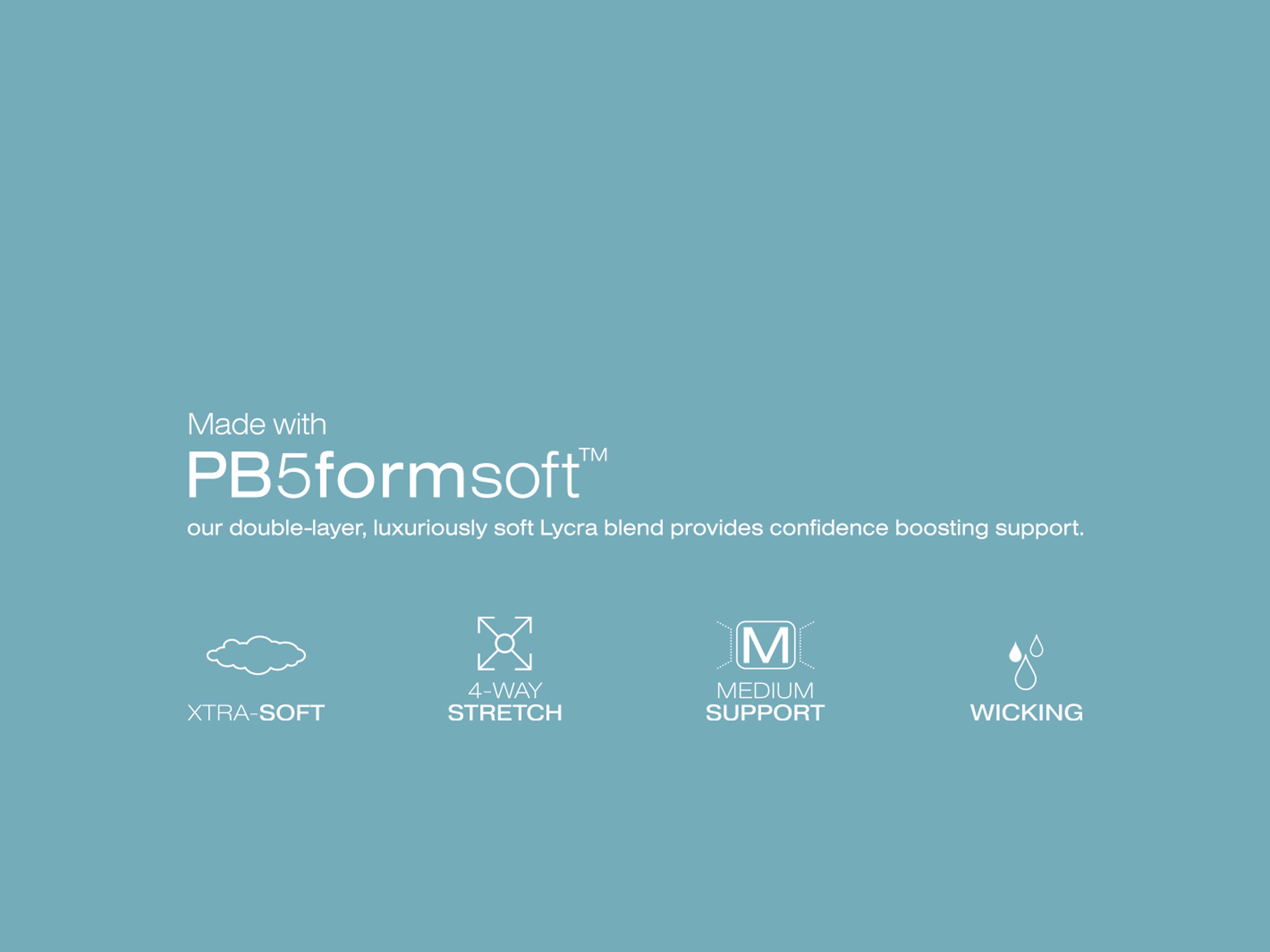 PB5formsoft our double-layer, luxuriously soft lycra blend provides confidence boosting support.